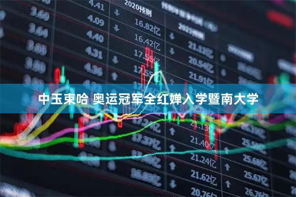 中玉束哈 奥运冠军全红婵入学暨南大学