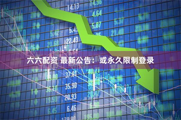 六六配资 最新公告：或永久限制登录