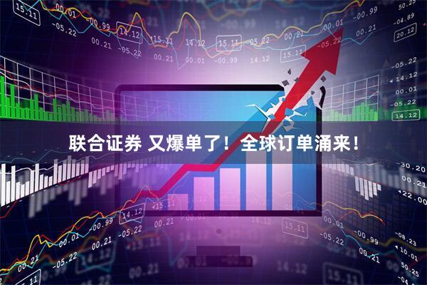 联合证券 又爆单了！全球订单涌来！