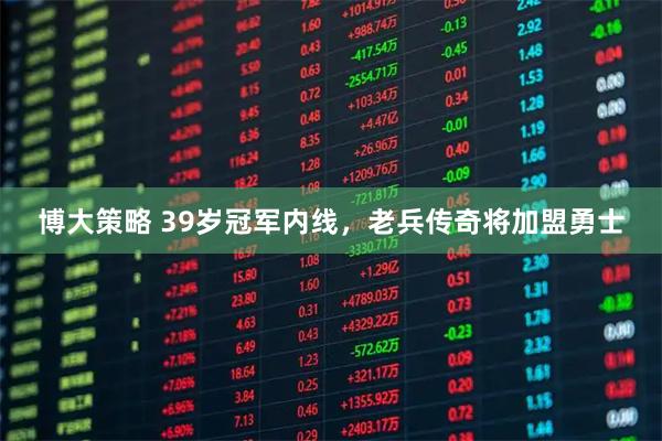 博大策略 39岁冠军内线，老兵传奇将加盟勇士