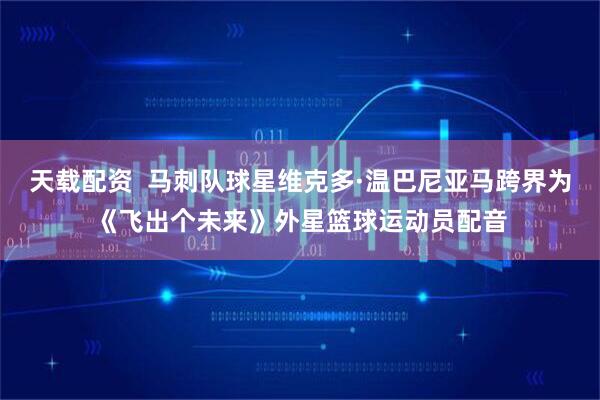 天载配资  马刺队球星维克多·温巴尼亚马跨界为《飞出个未来》外星篮球运动员配音