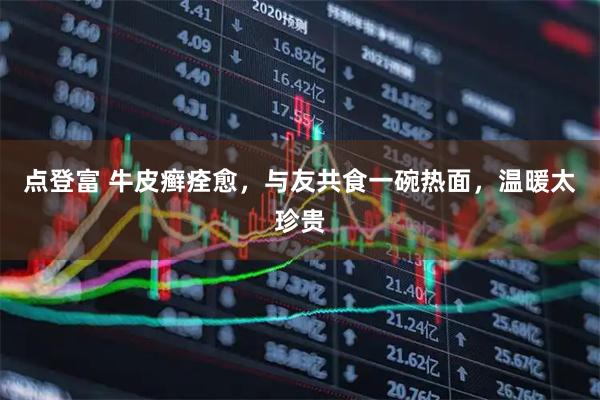 点登富 牛皮癣痊愈，与友共食一碗热面，温暖太珍贵