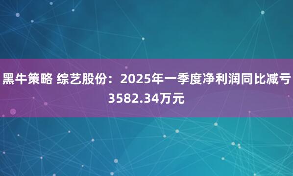 黑牛策略 综艺股份：2025年一季度净利润同比减亏3582.34万元