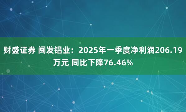 财盛证券 闽发铝业：2025年一季度净利润206.19万元 同比下降76.46%