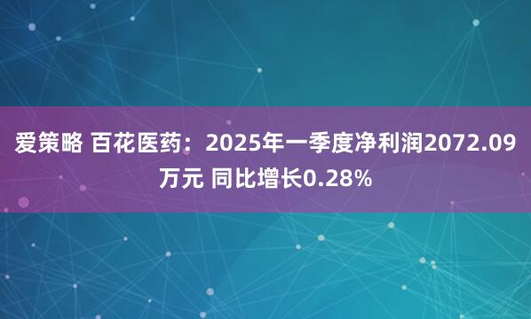 爱策略 百花医药：2025年一季度净利润2072.09万元 同比增长0.28%