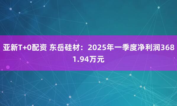 亚新T+0配资 东岳硅材：2025年一季度净利润3681.94万元