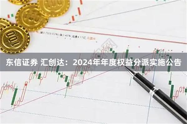 东信证券 汇创达：2024年年度权益分派实施公告