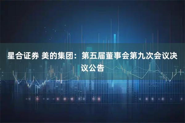 星合证券 美的集团：第五届董事会第九次会议决议公告