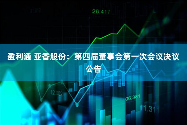 盈利通 亚香股份：第四届董事会第一次会议决议公告