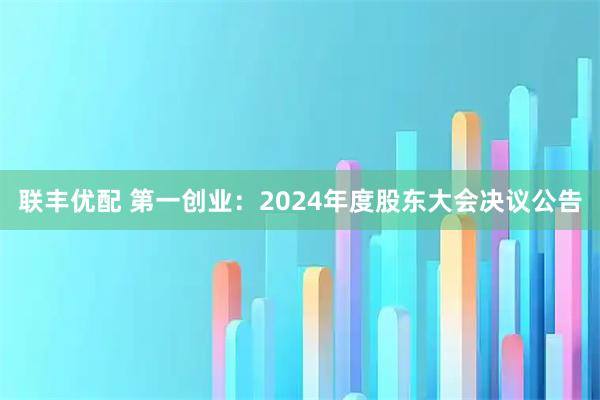 联丰优配 第一创业：2024年度股东大会决议公告