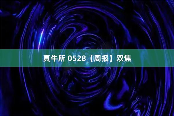 真牛所 0528【周报】双焦