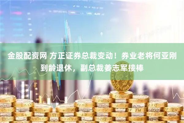 金股配资网 方正证券总裁变动！券业老将何亚刚到龄退休，副总裁姜志军接棒