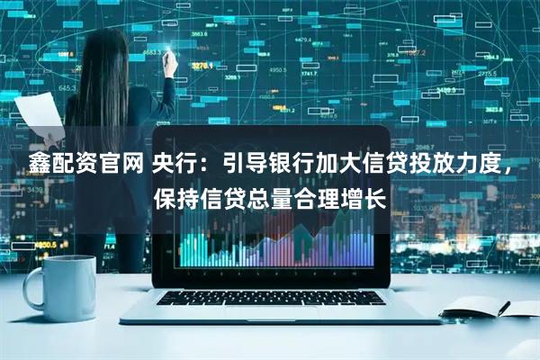 鑫配资官网 央行：引导银行加大信贷投放力度，保持信贷总量合理增长