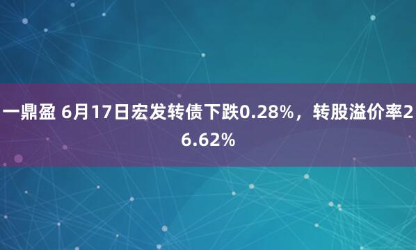 一鼎盈 6月17日宏发转债下跌0.28%，转股溢价率26.62%