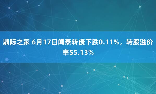 鼎际之家 6月17日闻泰转债下跌0.11%，转股溢价率55.13%