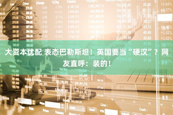 大资本优配 表态巴勒斯坦！英国要当“硬汉”？网友直呼：装的！
