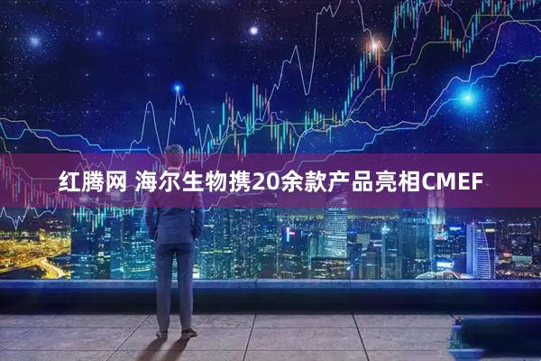 红腾网 海尔生物携20余款产品亮相CMEF
