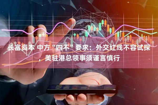 长富资本 中方“四不”要求：外交红线不容试探，美驻港总领事须谨言慎行