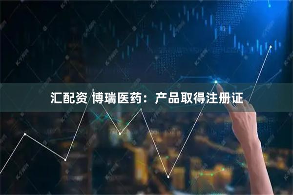汇配资 博瑞医药：产品取得注册证