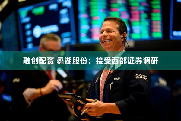 融创配资 蠡湖股份：接受西部证券调研