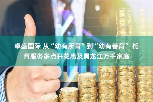 卓盛国际 从“幼有所育”到“幼有善育” 托育服务多点开花惠及黑龙江万千家庭