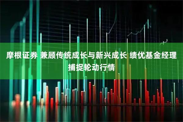 摩根证券 兼顾传统成长与新兴成长 绩优基金经理捕捉轮动行情