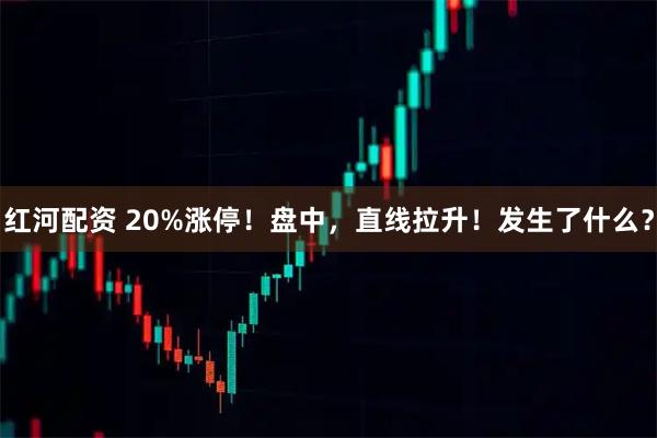 红河配资 20%涨停!盘中,直线拉升!发生了什么?