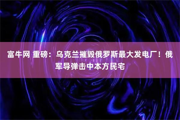 富牛网 重磅:乌克兰摧毁俄罗斯最大发电厂!俄军导弹击中本方民宅