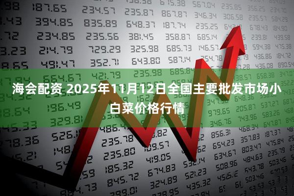 海会配资 2025年11月12日全国主要批发市场小白菜价格行情
