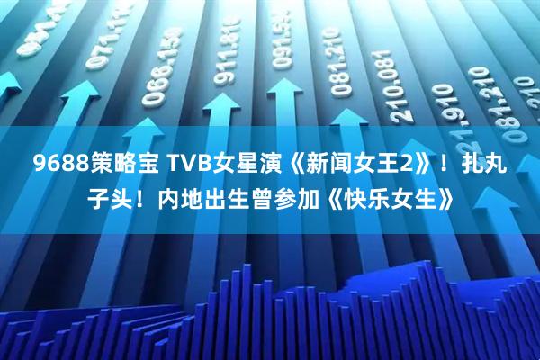 9688策略宝 TVB女星演《新闻女王2》!扎丸子头!内地出生曾参加《快乐女生》