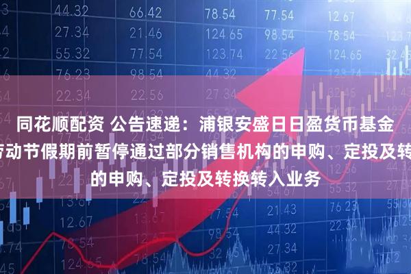 同花顺配资 公告速递：浦银安盛日日盈货币基金于2025年劳动节假期前暂停通过部分销售机构的申购、定投及转换转入业务