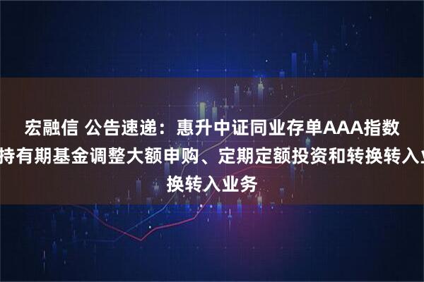 宏融信 公告速递：惠升中证同业存单AAA指数7天持有期基金调整大额申购、定期定额投资和转换转入业务