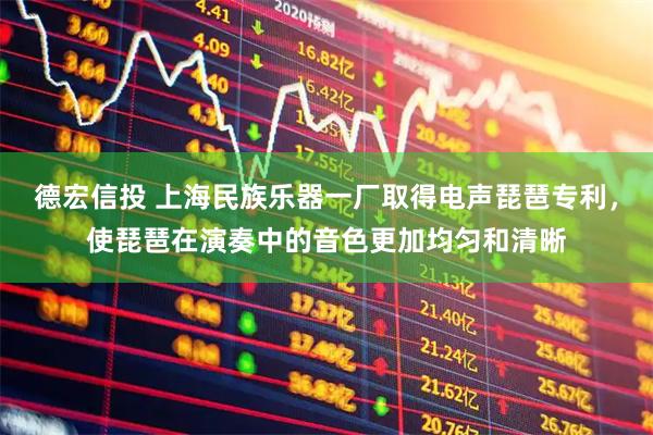 德宏信投 上海民族乐器一厂取得电声琵琶专利，使琵琶在演奏中的音色更加均匀和清晰