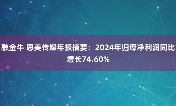 融金牛 思美传媒年报摘要：2024年归母净利润同比增长74.60%