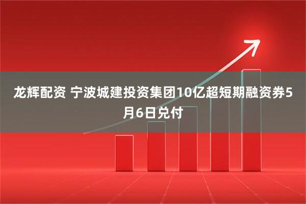 龙辉配资 宁波城建投资集团10亿超短期融资券5月6日兑付
