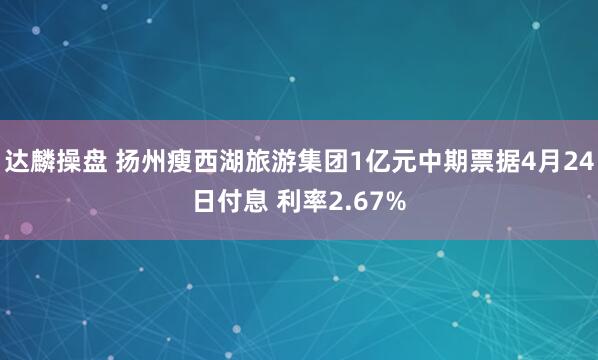 达麟操盘 扬州瘦西湖旅游集团1亿元中期票据4月24日付息 利率2.67%