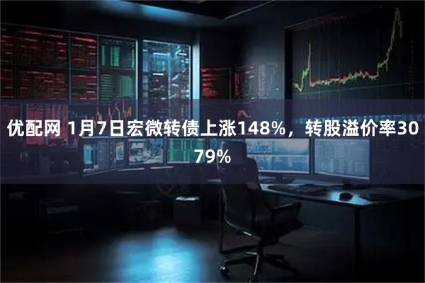 优配网 1月7日宏微转债上涨148%，转股溢价率3079%