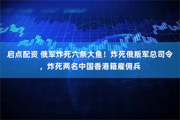 启点配资 俄军炸死六条大鱼！炸死俄叛军总司令，炸死两名中国香港籍雇佣兵