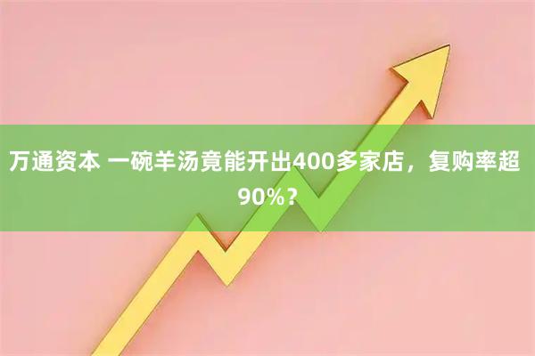 万通资本 一碗羊汤竟能开出400多家店,复购率超 90%?