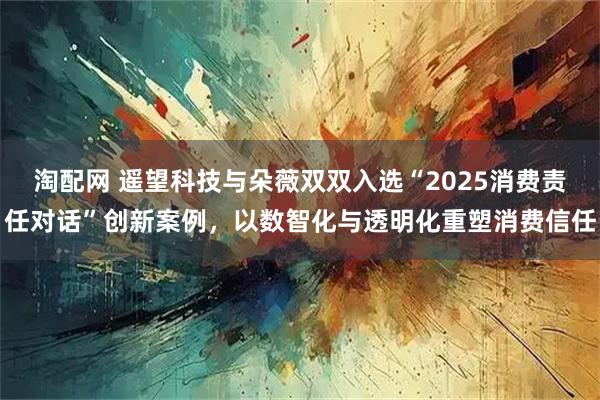 淘配网 遥望科技与朵薇双双入选“2025消费责任对话”创新案例,以数智化与透明化重塑消费信任