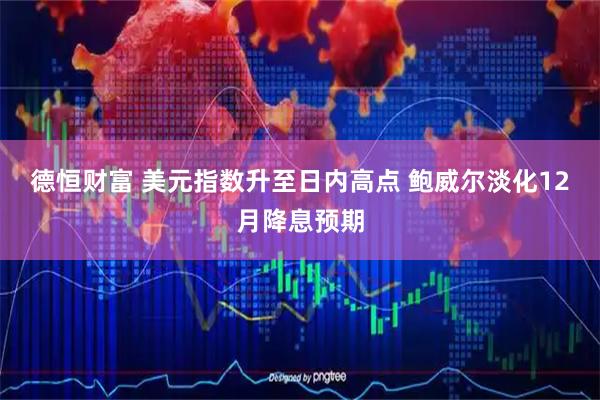 德恒财富 美元指数升至日内高点 鲍威尔淡化12月降息预期