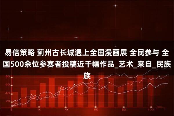 易倍策略 蓟州古长城遇上全国漫画展 全民参与 全国500余位参赛者投稿近千幅作品_艺术_来自_民族