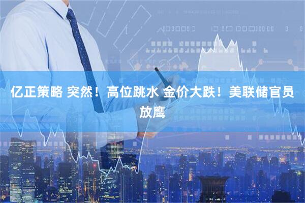 亿正策略 突然!高位跳水 金价大跌!美联储官员放鹰