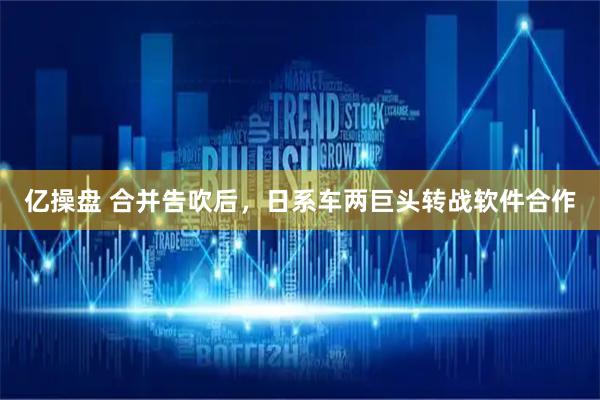 亿操盘 合并告吹后，日系车两巨头转战软件合作