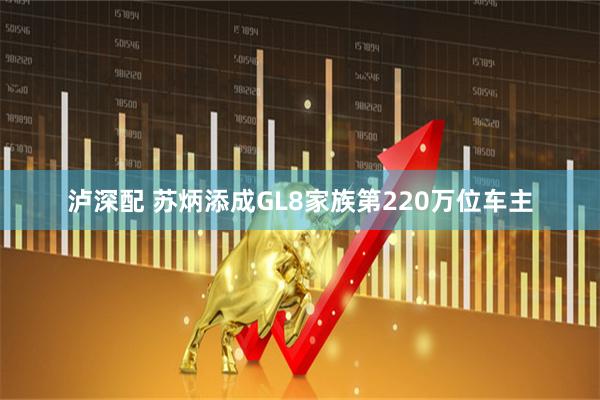 泸深配 苏炳添成GL8家族第220万位车主